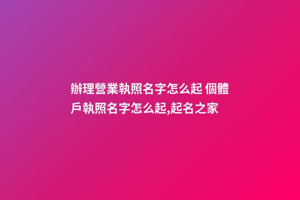 辦理營業執照名字怎么起 個體戶執照名字怎么起,起名之家-第1張-店鋪起名-玄機派